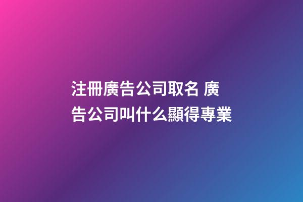 注冊廣告公司取名 廣告公司叫什么顯得專業-第1張-公司起名-玄機派